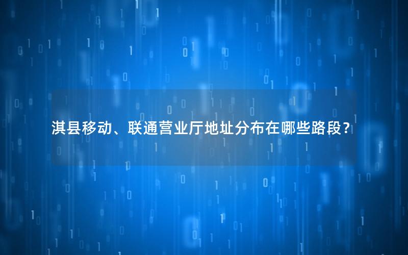 淇县移动、联通营业厅地址分布在哪些路段？
