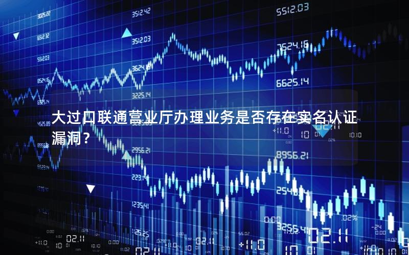 大过口联通营业厅办理业务是否存在实名认证漏洞？