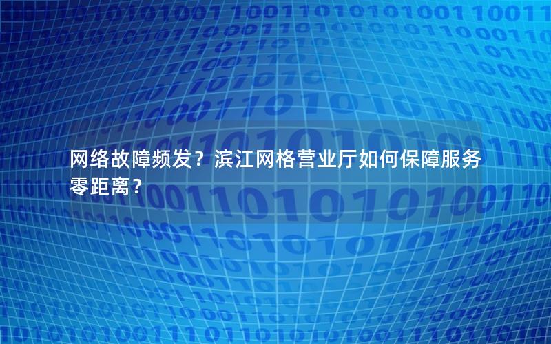 网络故障频发？滨江网格营业厅如何保障服务零距离？