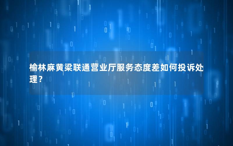 榆林麻黄梁联通营业厅服务态度差如何投诉处理？