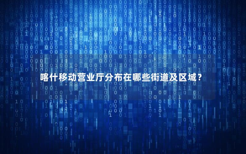 喀什移动营业厅分布在哪些街道及区域？