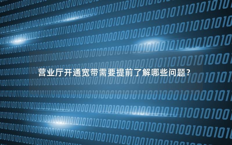 营业厅开通宽带需要提前了解哪些问题？