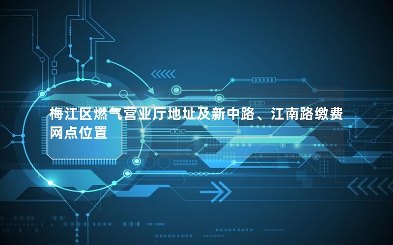 梅江区燃气营业厅地址及新中路、江南路缴费网点位置