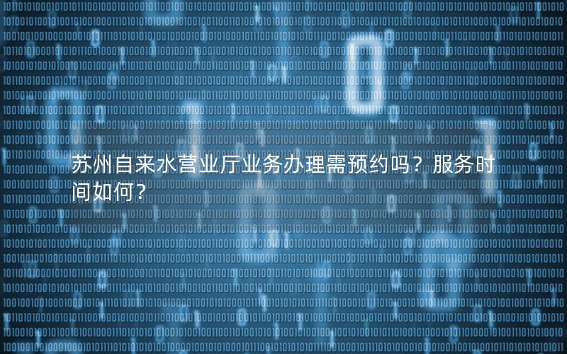 苏州自来水营业厅业务办理需预约吗？服务时间如何？