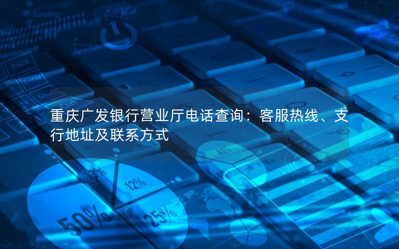 重庆广发银行营业厅电话查询：客服热线、支行地址及联系方式