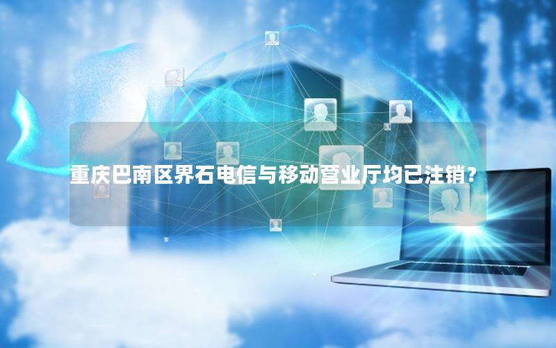 重庆巴南区界石电信与移动营业厅均已注销？