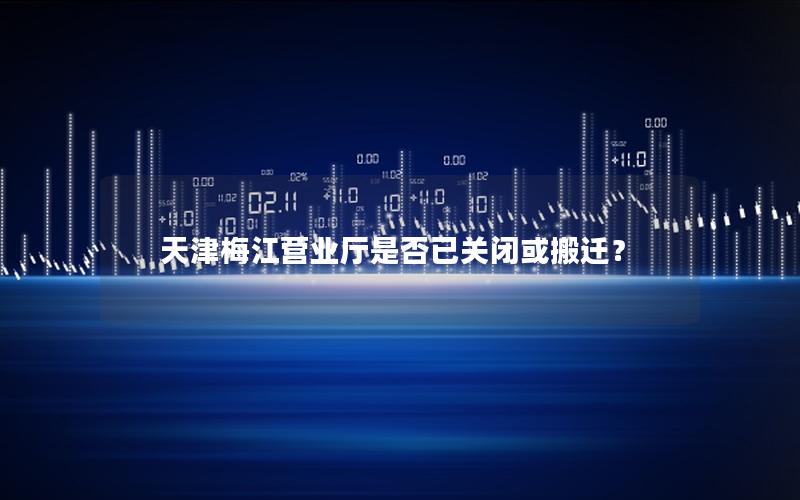 天津梅江营业厅是否已关闭或搬迁？