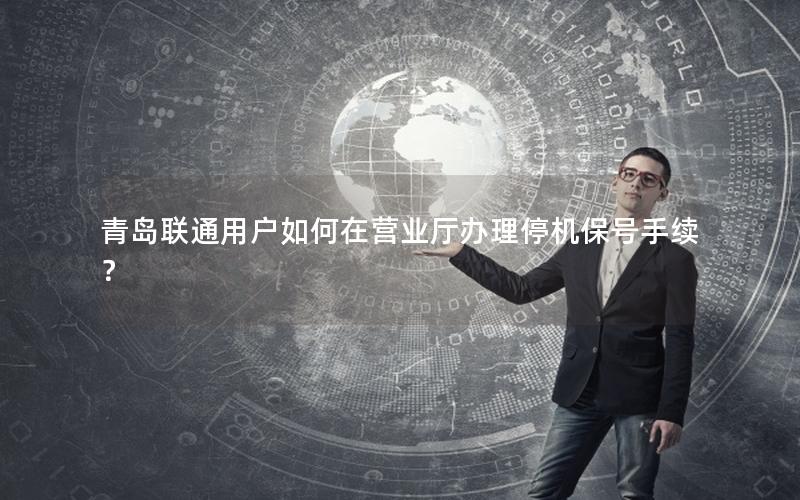 青岛联通用户如何在营业厅办理停机保号手续？