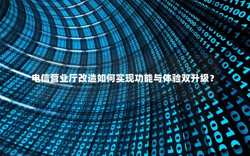 电信营业厅改造如何实现功能与体验双升级？