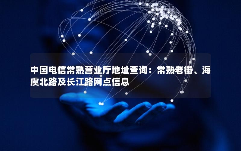 中国电信常熟营业厅地址查询：常熟老街、海虞北路及长江路网点信息