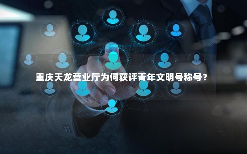 重庆天龙营业厅为何获评青年文明号称号？