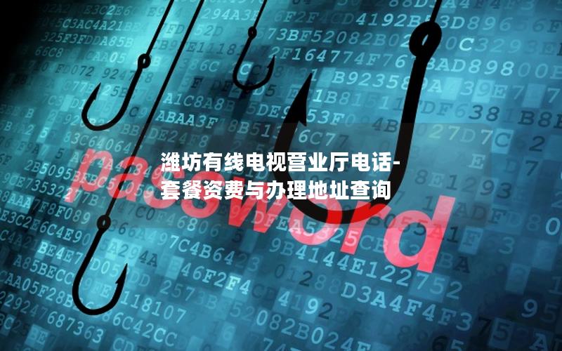潍坊有线电视营业厅电话-套餐资费与办理地址查询