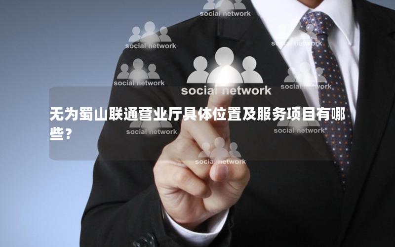 无为蜀山联通营业厅具体位置及服务项目有哪些？