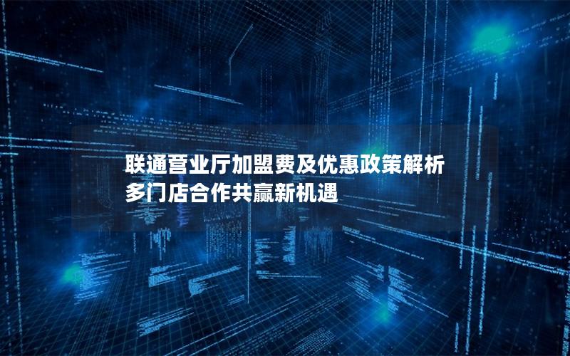 联通营业厅加盟费及优惠政策解析  多门店合作共赢新机遇