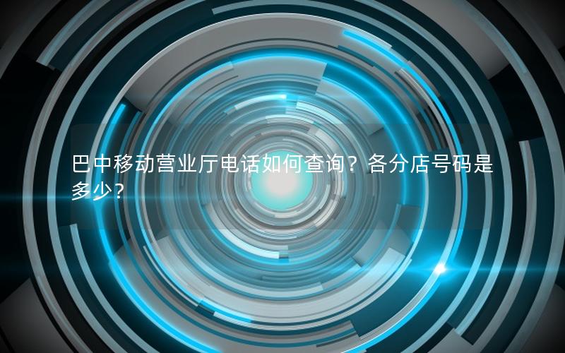巴中移动营业厅电话如何查询？各分店号码是多少？