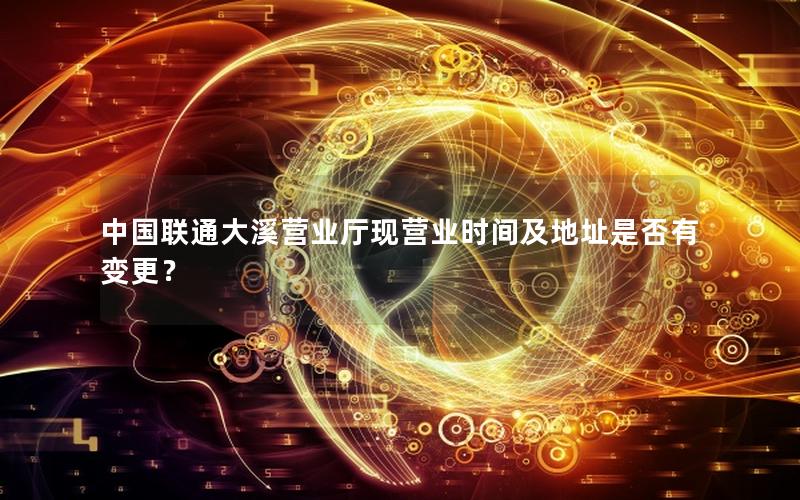 中国联通大溪营业厅现营业时间及地址是否有变更？