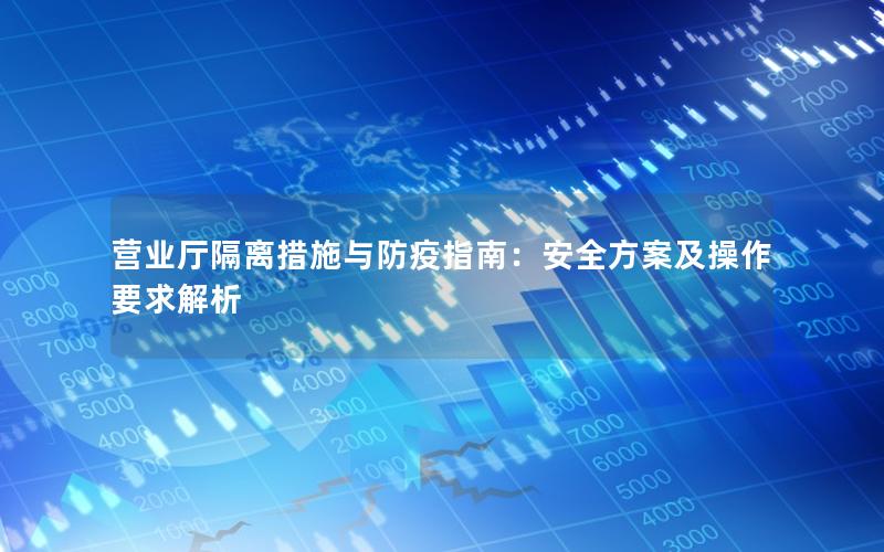 营业厅隔离措施与防疫指南：安全方案及操作要求解析