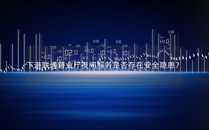 下港联通营业厅夜间服务是否存在安全隐患？