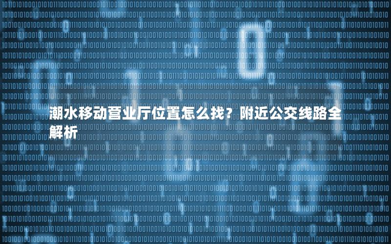 潮水移动营业厅位置怎么找？附近公交线路全解析
