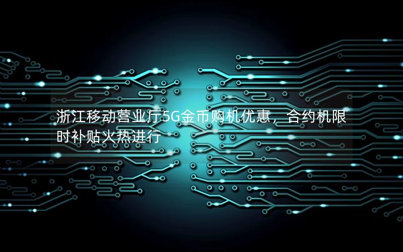 浙江移动营业厅5G金币购机优惠，合约机限时补贴火热进行