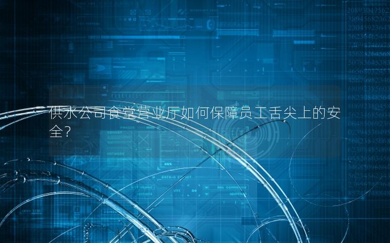 供水公司食堂营业厅如何保障员工舌尖上的安全？