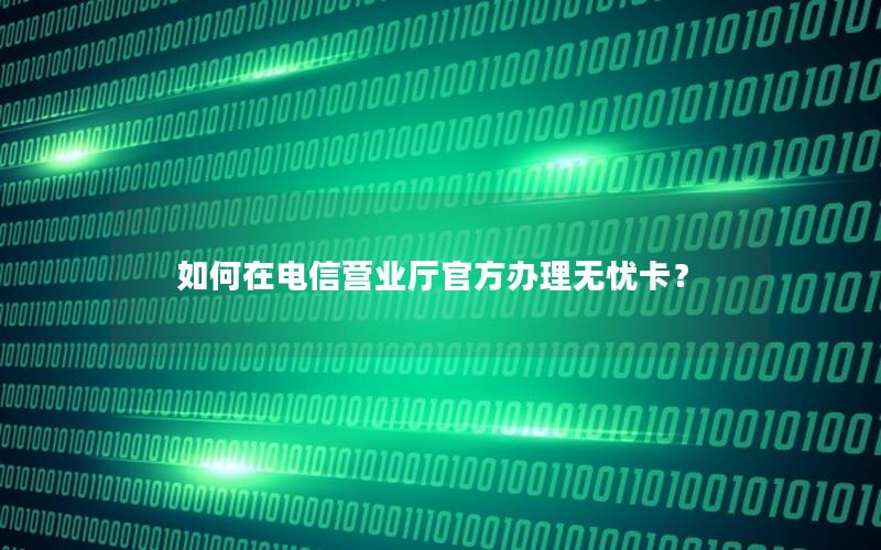 如何在电信营业厅官方办理无忧卡？