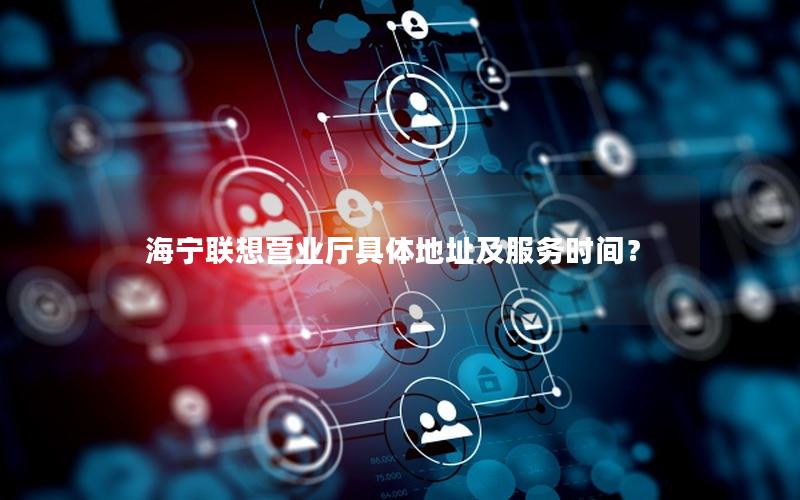 海宁联想营业厅具体地址及服务时间？