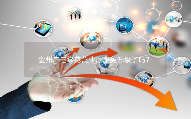 金州广电绿苑营业厅服务升级了吗？