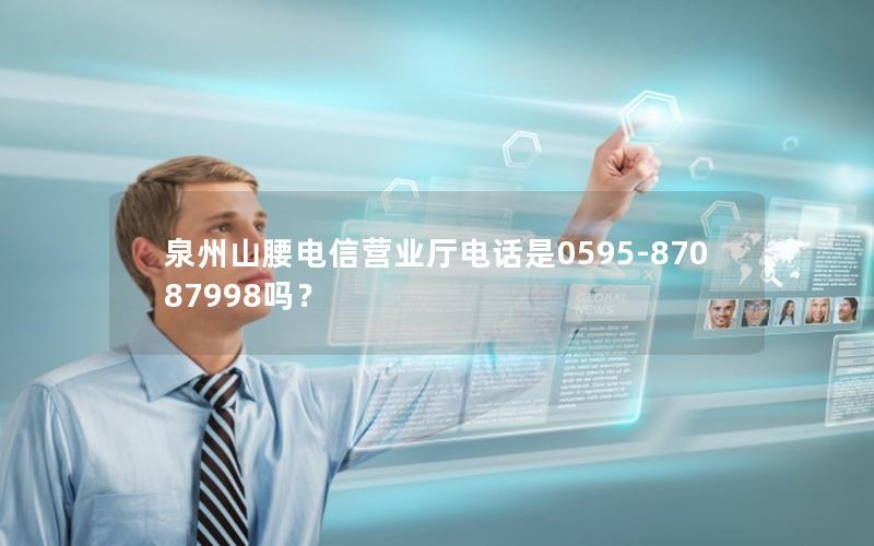 泉州山腰电信营业厅电话是0595-87087998吗？