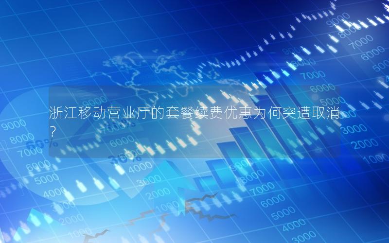 浙江移动营业厅的套餐续费优惠为何突遭取消？
