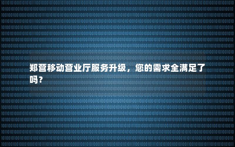 郑营移动营业厅服务升级，您的需求全满足了吗？