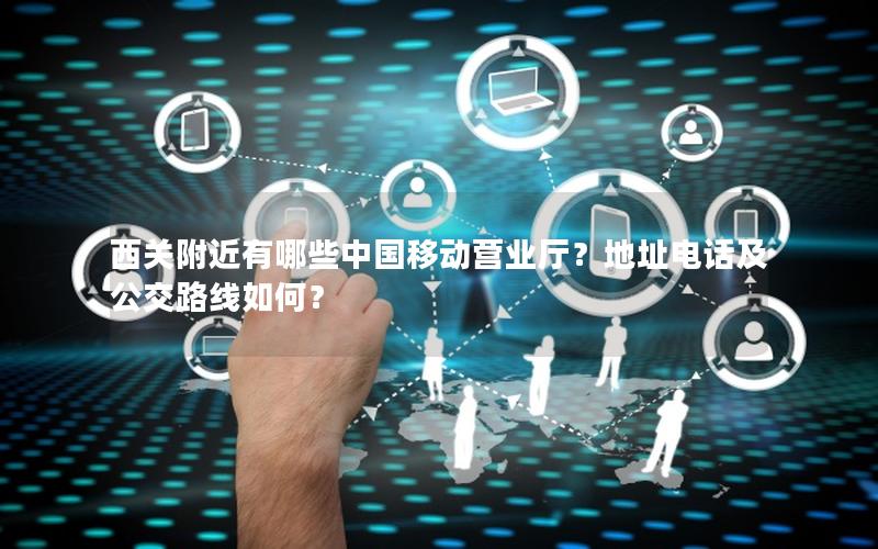 西关附近有哪些中国移动营业厅？地址电话及公交路线如何？