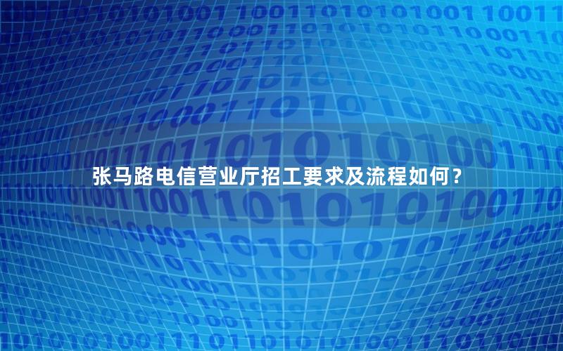 张马路电信营业厅招工要求及流程如何？