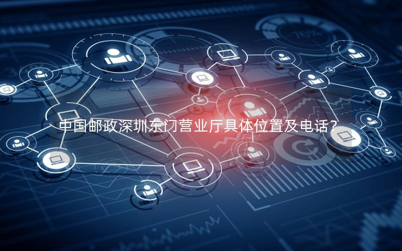 中国邮政深圳东门营业厅具体位置及电话？