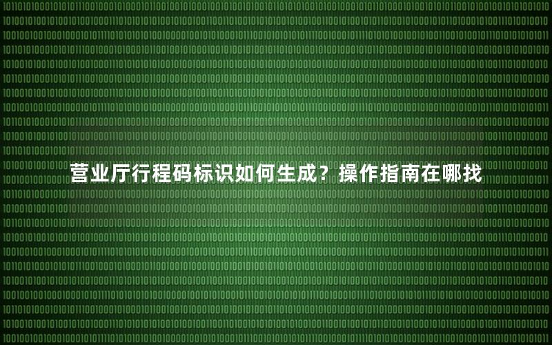 营业厅行程码标识如何生成？操作指南在哪找