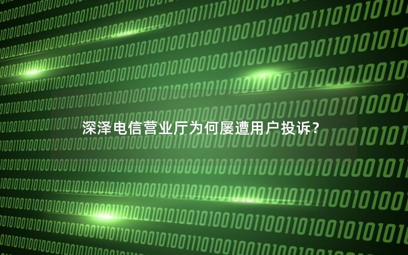 深泽电信营业厅为何屡遭用户投诉？