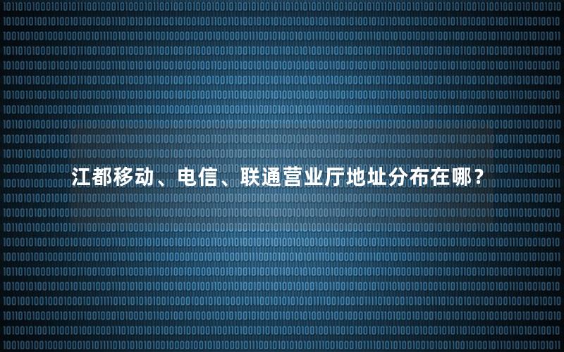 江都移动、电信、联通营业厅地址分布在哪？