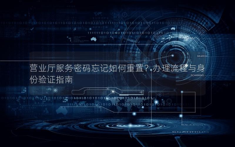 营业厅服务密码忘记如何重置？办理流程与身份验证指南