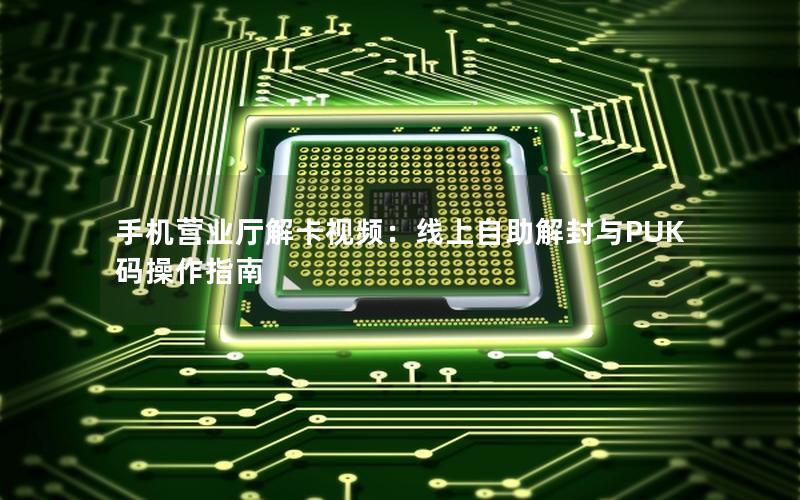 手机营业厅解卡视频：线上自助解封与PUK码操作指南