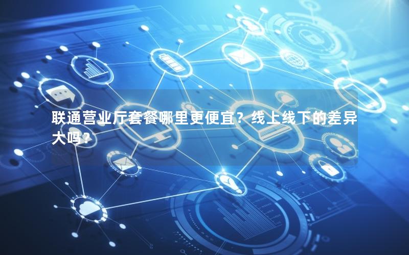 联通营业厅套餐哪里更便宜？线上线下的差异大吗？