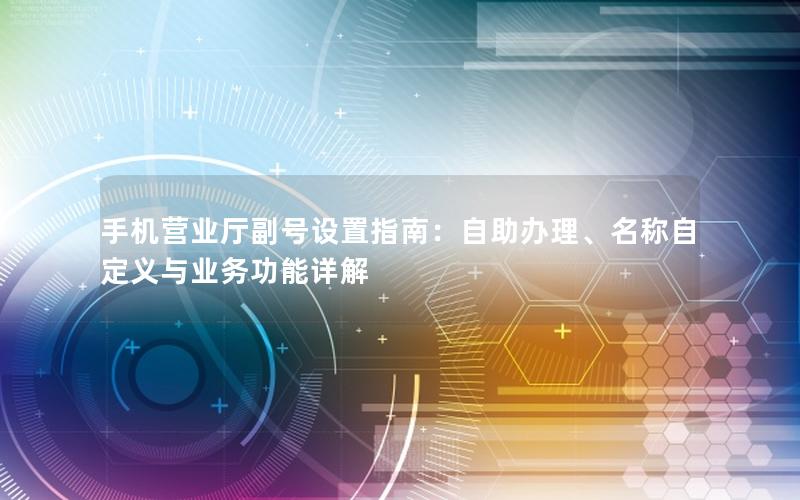 手机营业厅副号设置指南：自助办理、名称自定义与业务功能详解