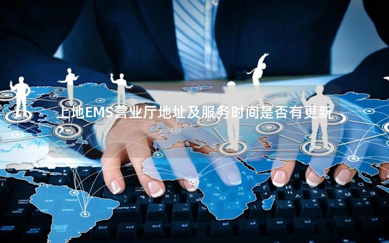 上地EMS营业厅地址及服务时间是否有更新？