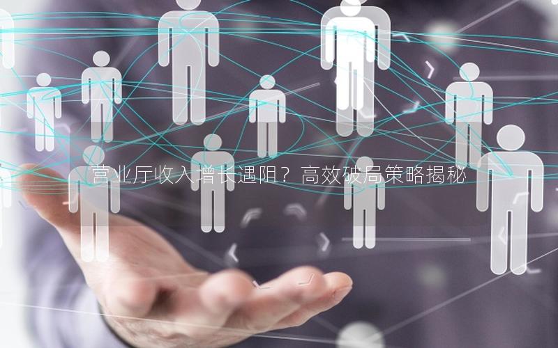 营业厅收入增长遇阻？高效破局策略揭秘