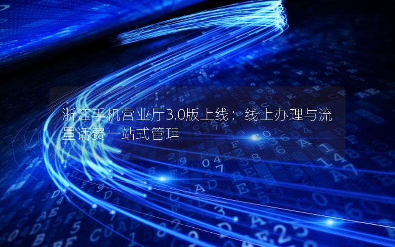 浙江手机营业厅3.0版上线：线上办理与流量话费一站式管理