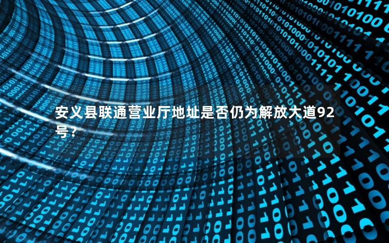 安义县联通营业厅地址是否仍为解放大道92号？
