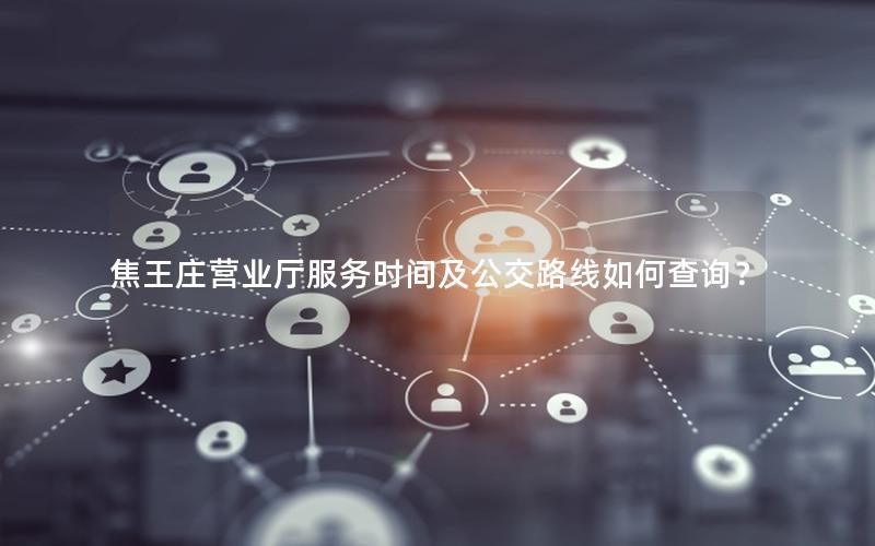 焦王庄营业厅服务时间及公交路线如何查询？