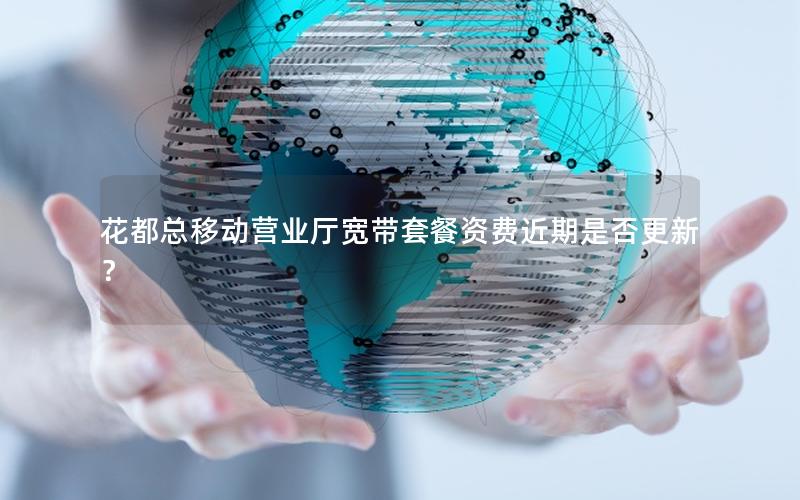 花都总移动营业厅宽带套餐资费近期是否更新？