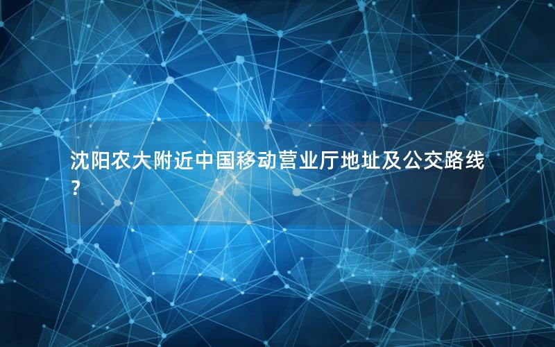 沈阳农大附近中国移动营业厅地址及公交路线？