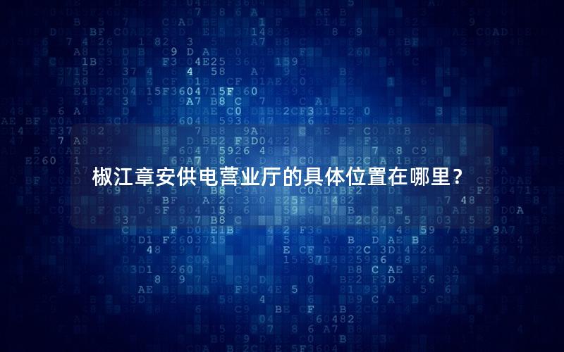 椒江章安供电营业厅的具体位置在哪里？