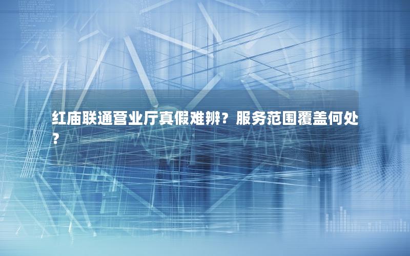 红庙联通营业厅真假难辨？服务范围覆盖何处？